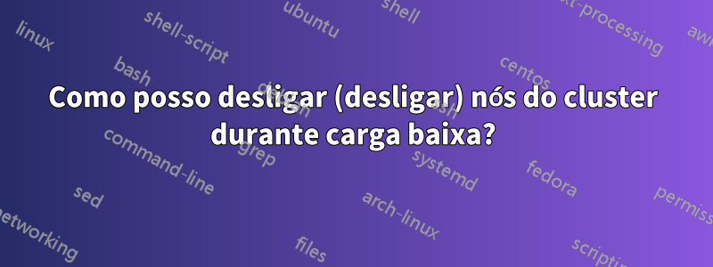 Como posso desligar (desligar) nós do cluster durante carga baixa?