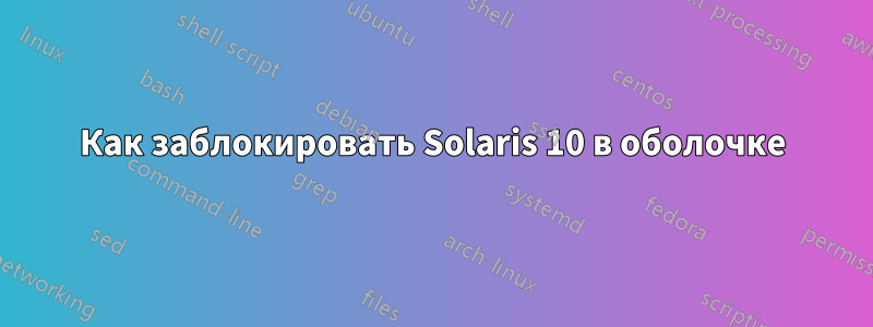 Как заблокировать Solaris 10 в оболочке