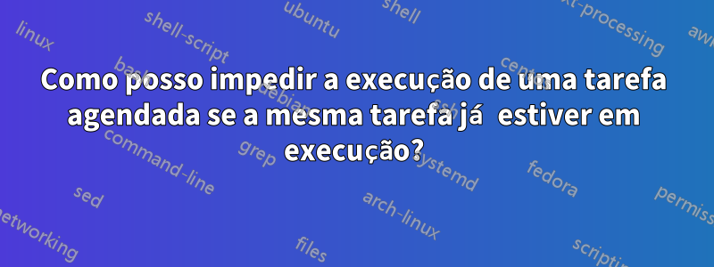 Como posso impedir a execução de uma tarefa agendada se a mesma tarefa já estiver em execução?