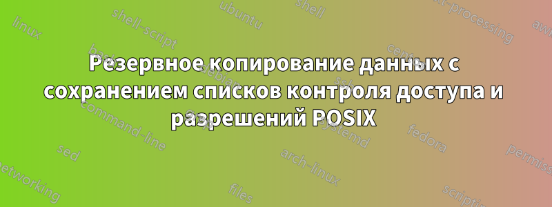 Резервное копирование данных с сохранением списков контроля доступа и разрешений POSIX