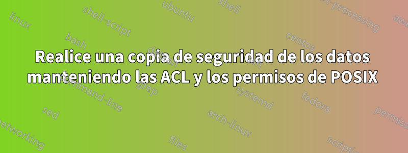 Realice una copia de seguridad de los datos manteniendo las ACL y los permisos de POSIX