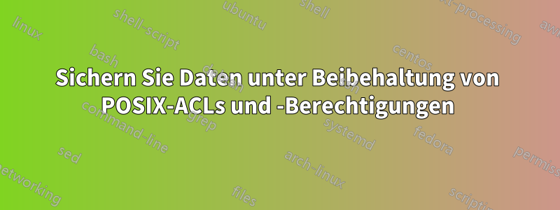 Sichern Sie Daten unter Beibehaltung von POSIX-ACLs und -Berechtigungen