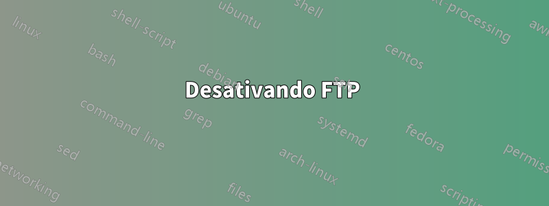 Desativando FTP