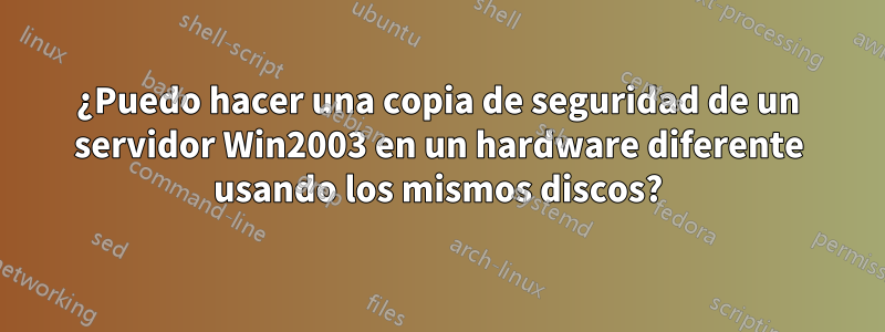 ¿Puedo hacer una copia de seguridad de un servidor Win2003 en un hardware diferente usando los mismos discos?