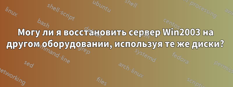 Могу ли я восстановить сервер Win2003 на другом оборудовании, используя те же диски?