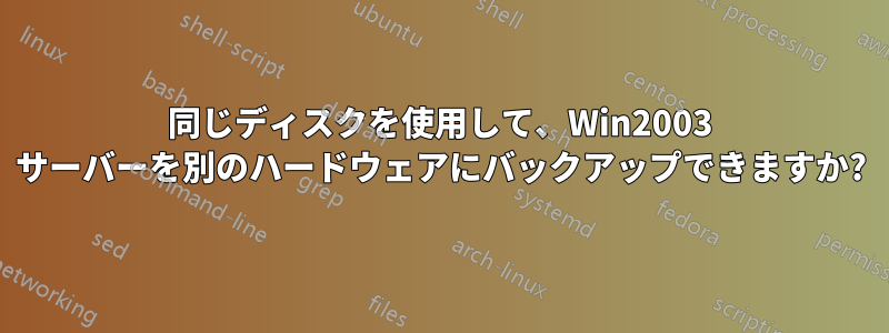 同じディスクを使用して、Win2003 サーバーを別のハードウェアにバックアップできますか?