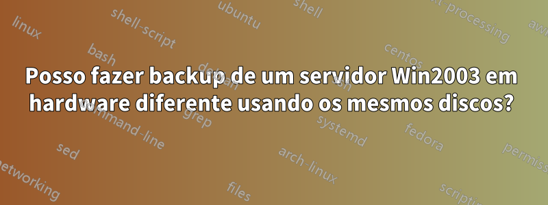 Posso fazer backup de um servidor Win2003 em hardware diferente usando os mesmos discos?