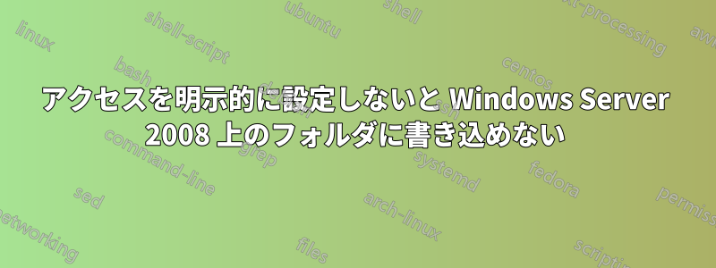 アクセスを明示的に設定しないと Windows Server 2008 上のフォルダに書き込めない