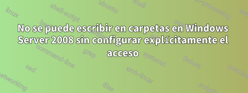 No se puede escribir en carpetas en Windows Server 2008 sin configurar explícitamente el acceso