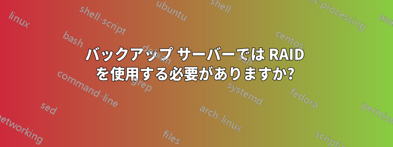 バックアップ サーバーでは RAID を使用する必要がありますか?