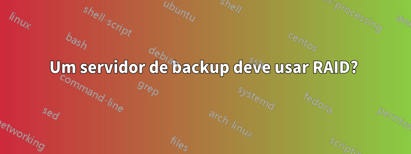 Um servidor de backup deve usar RAID?