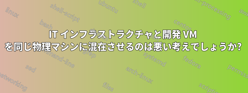 IT インフラストラクチャと開発 VM を同じ物理マシンに混在させるのは悪い考えでしょうか?