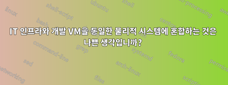 IT 인프라와 개발 VM을 동일한 물리적 시스템에 혼합하는 것은 나쁜 생각입니까?