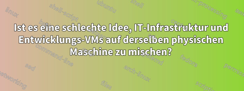 Ist es eine schlechte Idee, IT-Infrastruktur und Entwicklungs-VMs auf derselben physischen Maschine zu mischen?