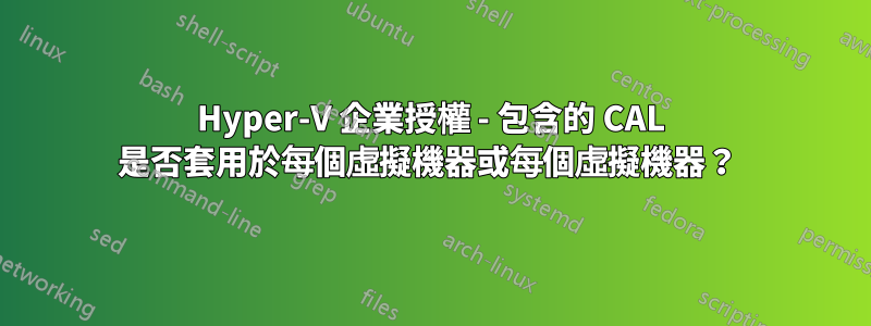 Hyper-V 企業授權 - 包含的 CAL 是否套用於每個虛擬機器或每個虛擬機器？ 