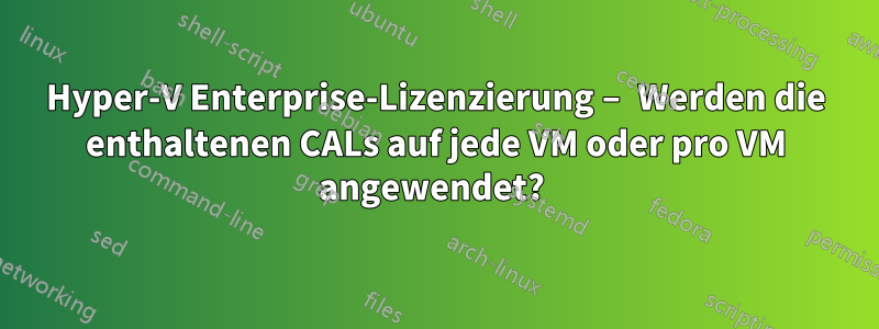 Hyper-V Enterprise-Lizenzierung – Werden die enthaltenen CALs auf jede VM oder pro VM angewendet? 