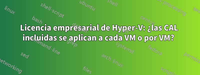 Licencia empresarial de Hyper-V: ¿las CAL incluidas se aplican a cada VM o por VM? 