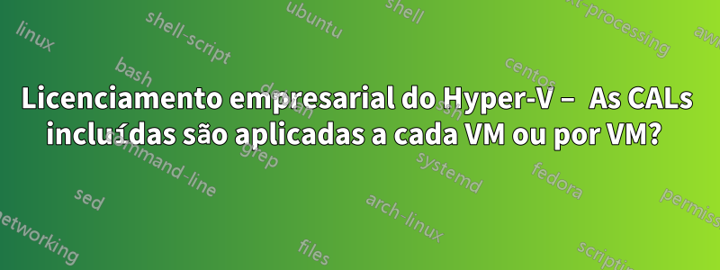 Licenciamento empresarial do Hyper-V – As CALs incluídas são aplicadas a cada VM ou por VM? 