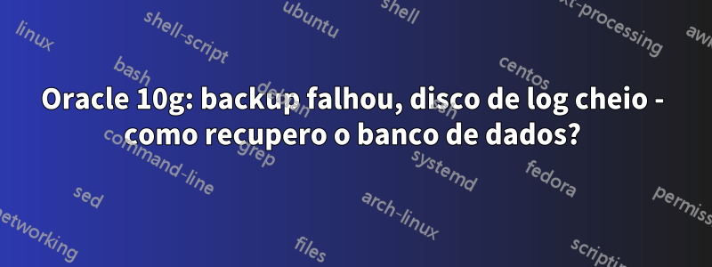 Oracle 10g: backup falhou, disco de log cheio - como recupero o banco de dados?