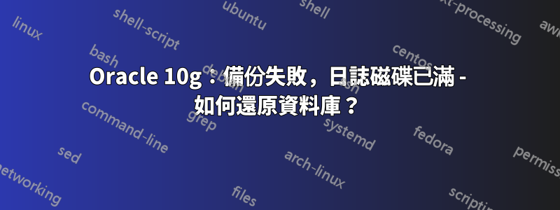 Oracle 10g：備份失敗，日誌磁碟已滿 - 如何還原資料庫？