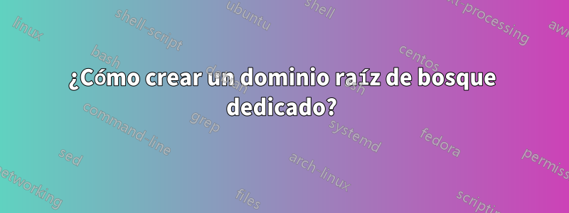 ¿Cómo crear un dominio raíz de bosque dedicado?