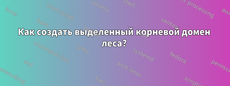 Как создать выделенный корневой домен леса?