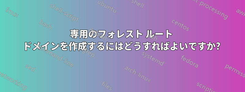 専用のフォレスト ルート ドメインを作成するにはどうすればよいですか?