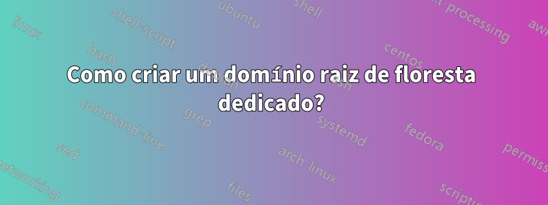 Como criar um domínio raiz de floresta dedicado?