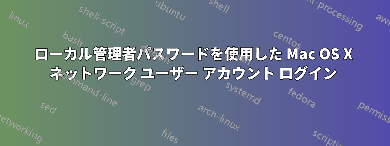 ローカル管理者パスワードを使用した Mac OS X ネットワーク ユーザー アカウント ログイン