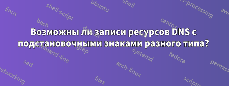 Возможны ли записи ресурсов DNS с подстановочными знаками разного типа?