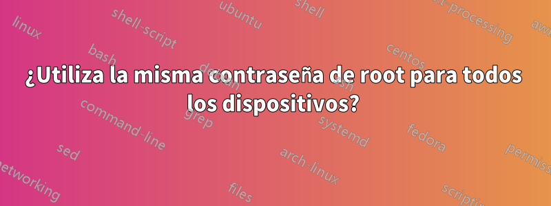 ¿Utiliza la misma contraseña de root para todos los dispositivos?