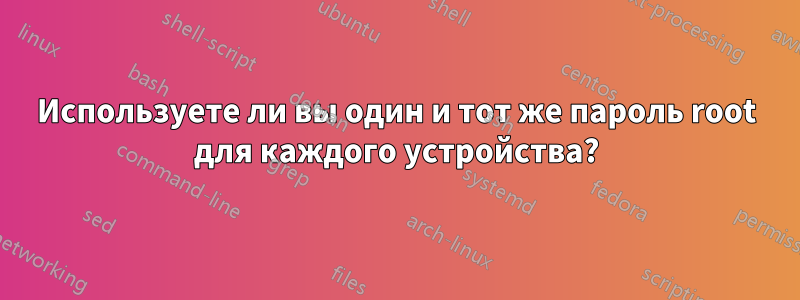 Используете ли вы один и тот же пароль root для каждого устройства?