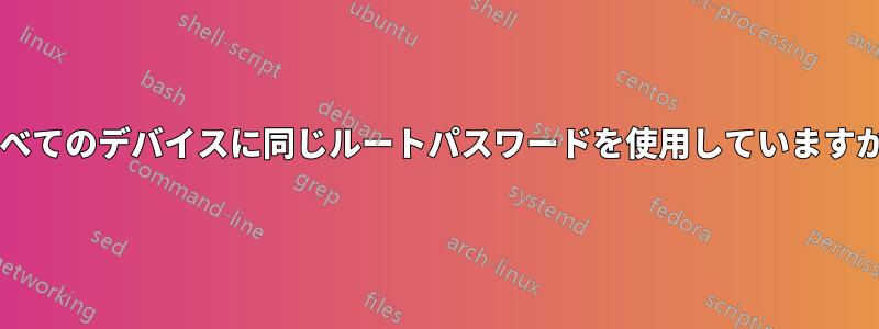 すべてのデバイスに同じルートパスワードを使用していますか?