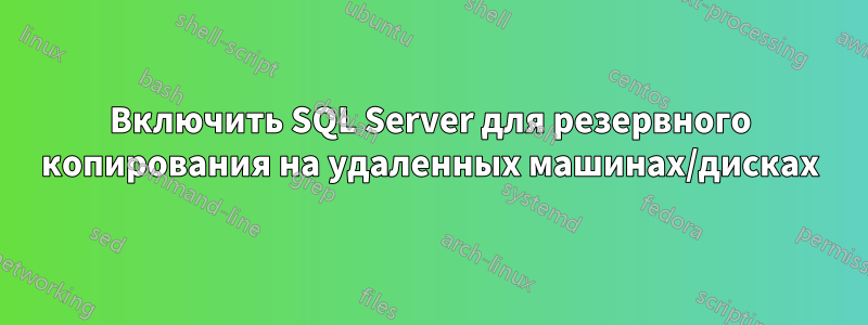 Включить SQL Server для резервного копирования на удаленных машинах/дисках