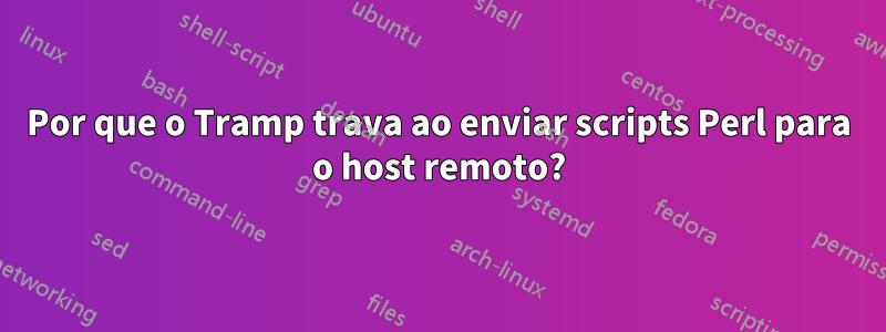 Por que o Tramp trava ao enviar scripts Perl para o host remoto?