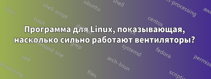 Программа для Linux, показывающая, насколько сильно работают вентиляторы?