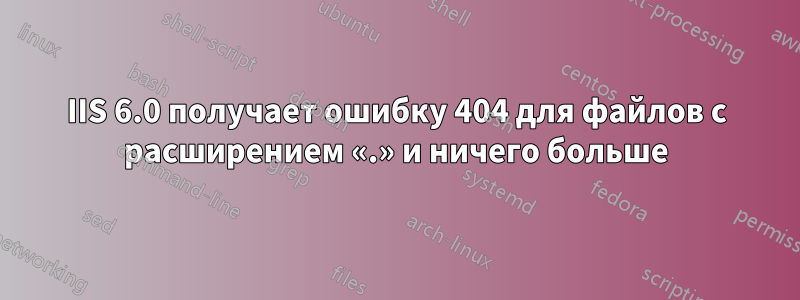 IIS 6.0 получает ошибку 404 для файлов с расширением «.» и ничего больше