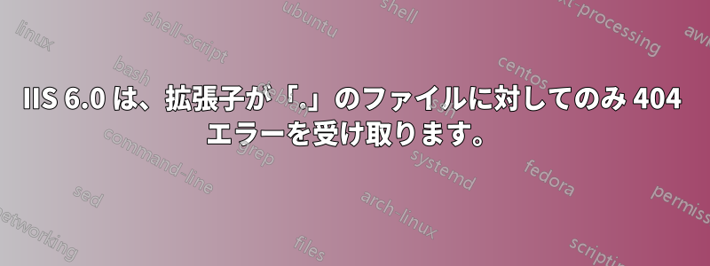 IIS 6.0 は、拡張子が「.」のファイルに対してのみ 404 エラーを受け取ります。