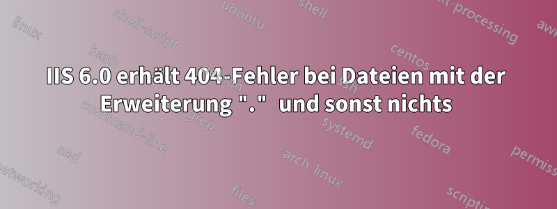 IIS 6.0 erhält 404-Fehler bei Dateien mit der Erweiterung "." und sonst nichts