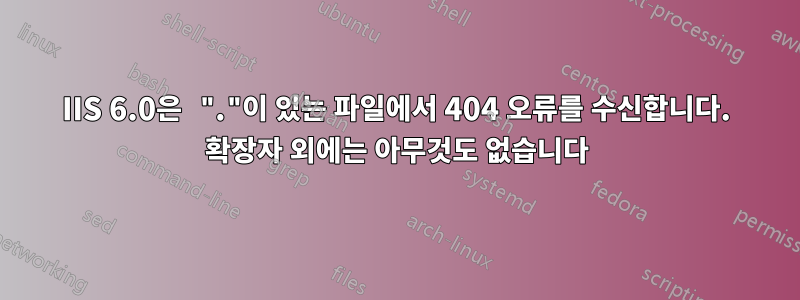 IIS 6.0은 "."이 있는 파일에서 404 오류를 수신합니다. 확장자 외에는 아무것도 없습니다