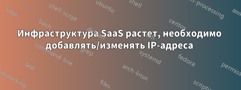 Инфраструктура SaaS растет, необходимо добавлять/изменять IP-адреса