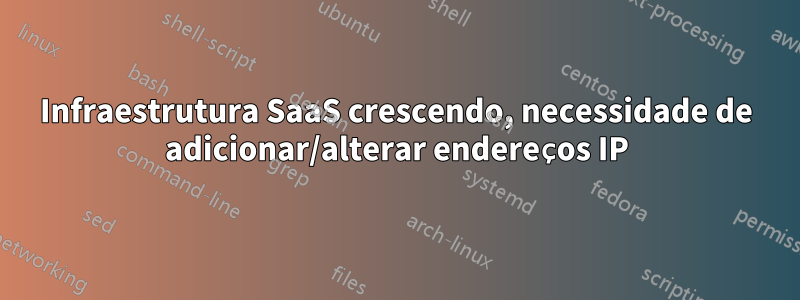 Infraestrutura SaaS crescendo, necessidade de adicionar/alterar endereços IP