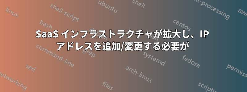 SaaS インフラストラクチャが拡大し、IP アドレスを追加/変更する必要が