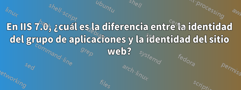 En IIS 7.0, ¿cuál es la diferencia entre la identidad del grupo de aplicaciones y la identidad del sitio web?