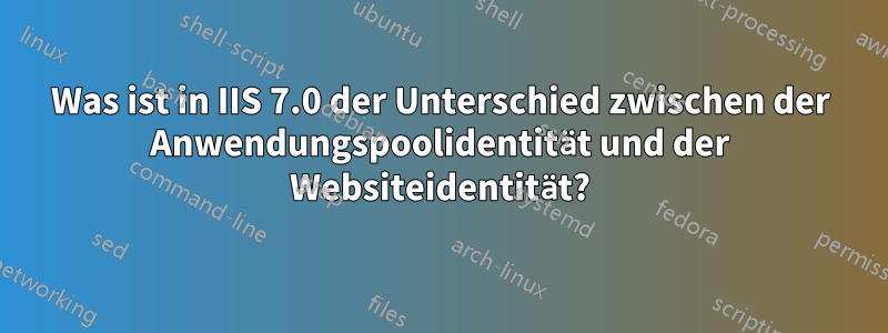 Was ist in IIS 7.0 der Unterschied zwischen der Anwendungspoolidentität und der Websiteidentität?