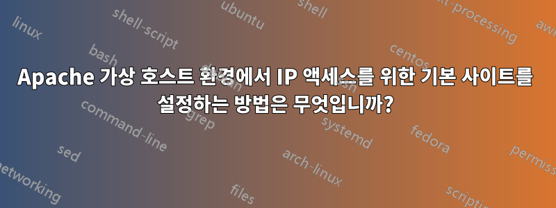 Apache 가상 호스트 환경에서 IP 액세스를 위한 기본 사이트를 설정하는 방법은 무엇입니까?