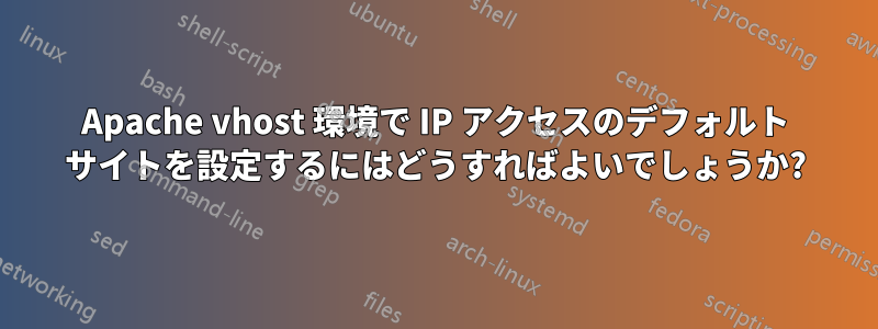 Apache vhost 環境で IP アクセスのデフォルト サイトを設定するにはどうすればよいでしょうか?