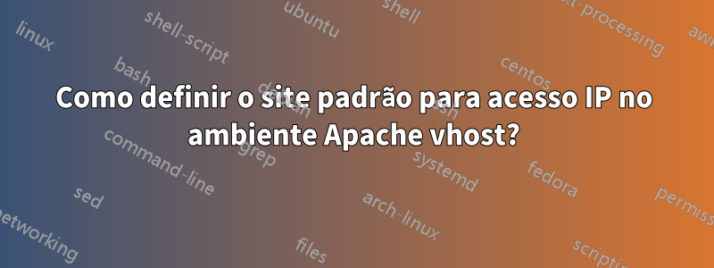 Como definir o site padrão para acesso IP no ambiente Apache vhost?