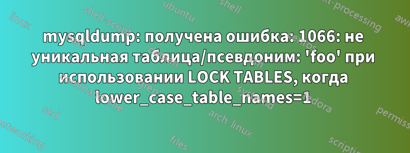 mysqldump: получена ошибка: 1066: не уникальная таблица/псевдоним: 'foo' при использовании LOCK TABLES, когда lower_case_table_names=1