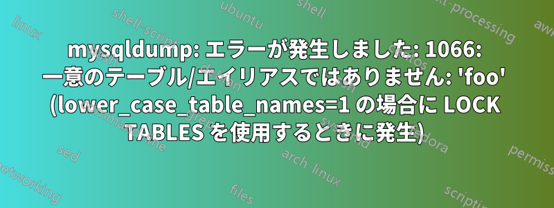 mysqldump: エラーが発生しました: 1066: 一意のテーブル/エイリアスではありません: 'foo' (lower_case_table_names=1 の場合に LOCK TABLES を使用するときに発生)